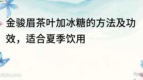 金駿眉茶葉加冰糖的方法及功效，適合夏季飲用