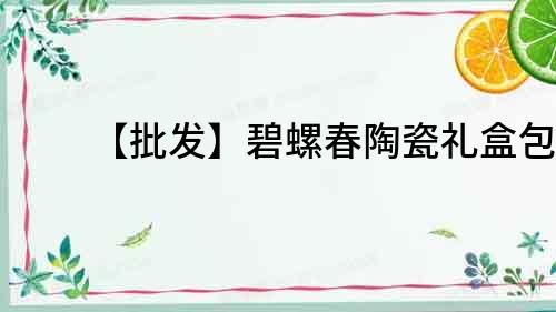 【批發(fā)】碧螺春陶瓷禮盒包裝