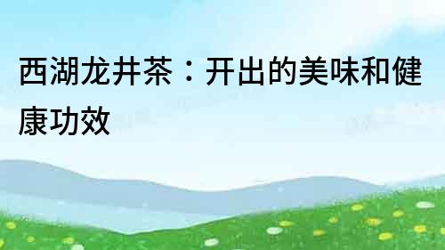 西湖龍井茶：開出的美味和健康功效