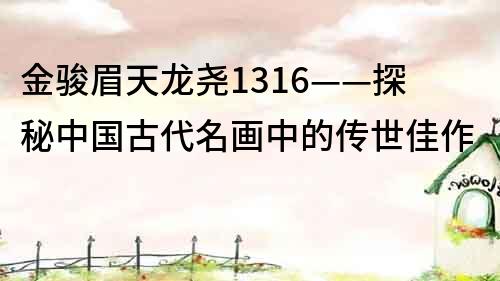 金駿眉天龍堯1316——探秘中國古代名畫中的傳世佳作