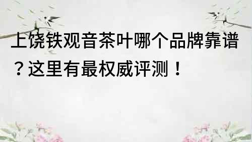 上饒鐵觀音茶葉哪個品牌靠譜？這里有最權(quán)威評測！