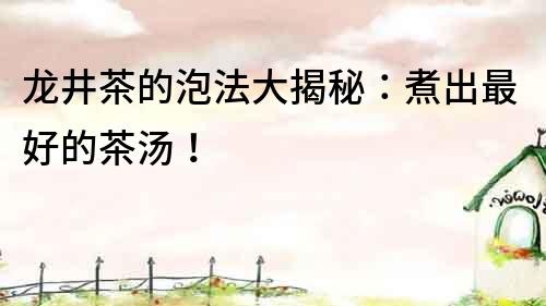 龍井茶的泡法大揭秘：煮出最好的茶湯！