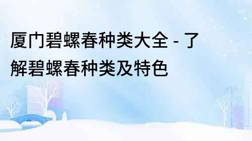 廈門碧螺春種類大全 - 了解碧螺春種類及特色
