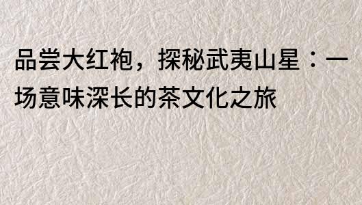 品嘗大紅袍，探秘武夷山星：一場意味深長的茶文化之旅