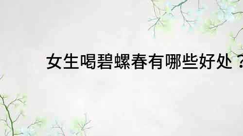 女生喝碧螺春有哪些好處？