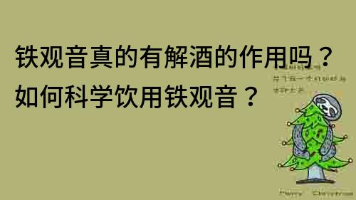鐵觀音真的有解酒的作用嗎？如何科學飲用鐵觀音？