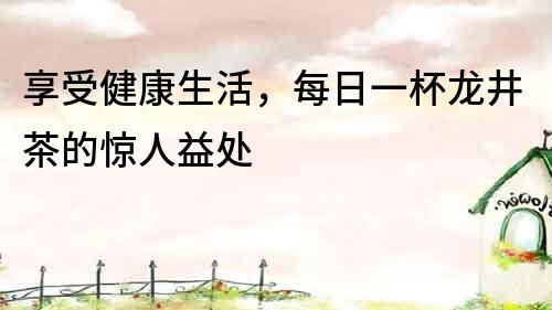 享受健康生活，每日一杯龍井茶的驚人益處