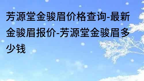 芳源堂金駿眉價格查詢-最新金駿眉報價-芳源堂金駿眉多少錢