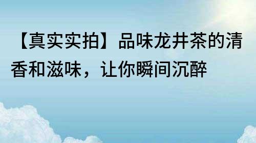 【真實(shí)實(shí)拍】品味龍井茶的清香和滋味，讓你瞬間沉醉