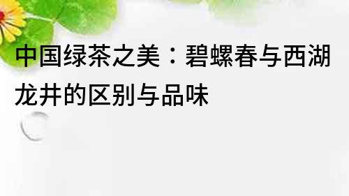 中國綠茶之美：碧螺春與西湖龍井的區別與品味
