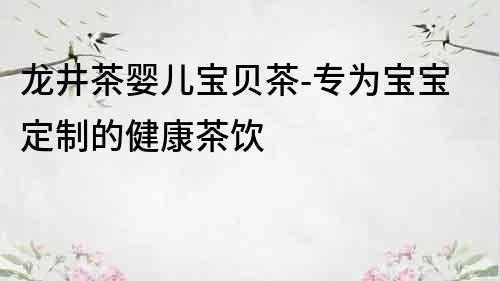 龍井茶嬰兒寶貝茶-專為寶寶定制的健康茶飲