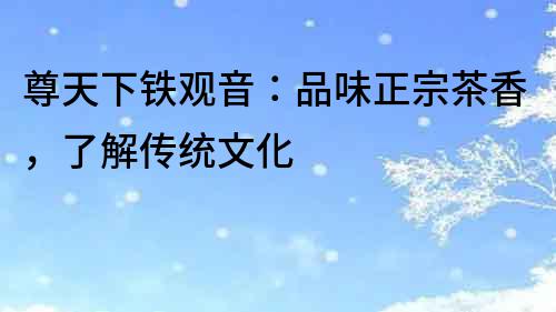 尊天下鐵觀音：品味正宗茶香，了解傳統文化