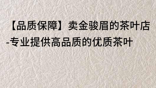 【品質保障】賣金駿眉的茶葉店-專業(yè)提供高品質的優(yōu)質茶葉