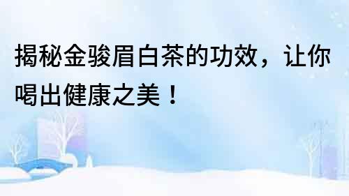 揭秘金駿眉白茶的功效，讓你喝出健康之美！
