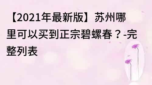 【2021年最新版】蘇州哪里可以買到正宗碧螺春？-完整列表