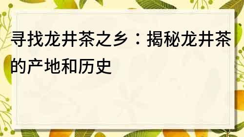 尋找龍井茶之鄉：揭秘龍井茶的產地和歷史