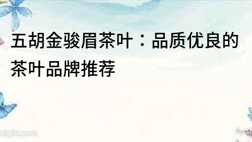 五胡金駿眉茶葉：品質(zhì)優(yōu)良的茶葉品牌推薦