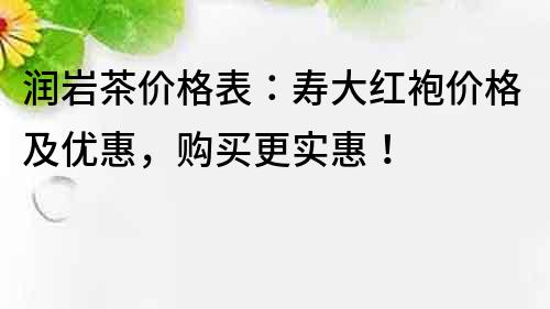 潤巖茶價格表：壽大紅袍價格及優惠，購買更實惠！