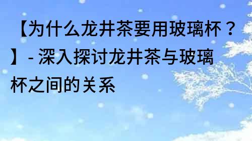【為什么龍井茶要用玻璃杯？】- 深入探討龍井茶與玻璃杯之間的關系