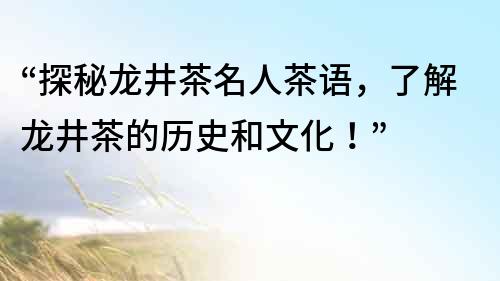 “探秘龍井茶名人茶語，了解龍井茶的歷史和文化！”