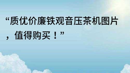 “質(zhì)優(yōu)價廉鐵觀音壓茶機圖片，值得購買！”