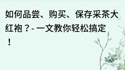 如何品嘗、購買、保存采茶大紅袍？- 一文教你輕松搞定！