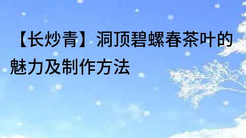 【長炒青】洞頂碧螺春茶葉的魅力及制作方法