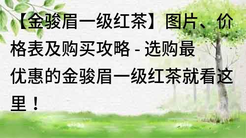 【金駿眉一級紅茶】圖片、價格表及購買攻略 - 選購最優惠的金駿眉一級紅茶就看這里！