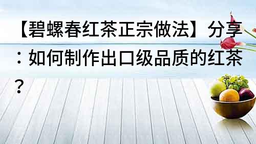 【碧螺春紅茶正宗做法】分享：如何制作出口級品質的紅茶？