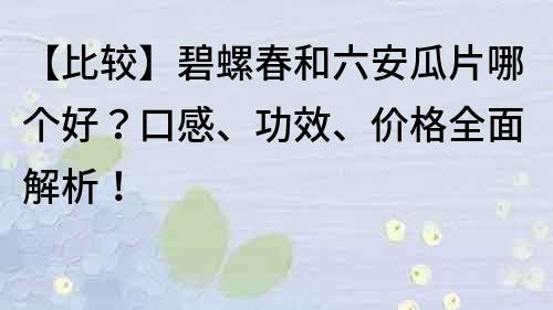 【比較】碧螺春和六安瓜片哪個好？口感、功效、價格全面解析！