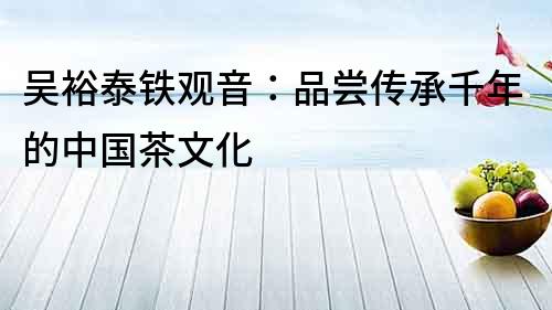 吳裕泰鐵觀音：品嘗傳承千年的中國茶文化