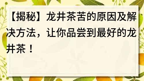 【揭秘】龍井茶苦的原因及解決方法，讓你品嘗到最好的龍井茶！