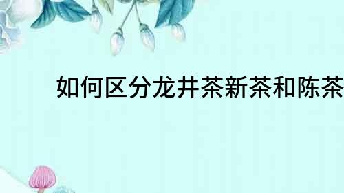如何區(qū)分龍井茶新茶和陳茶？