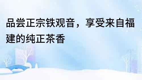 品嘗正宗鐵觀音，享受來(lái)自福建的純正茶香