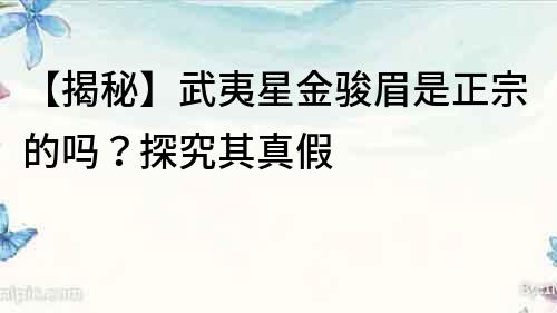 【揭秘】武夷星金駿眉是正宗的嗎？探究其真假