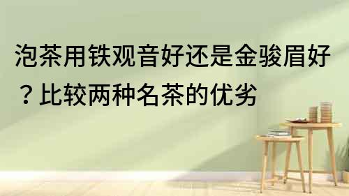 泡茶用鐵觀音好還是金駿眉好？比較兩種名茶的優劣