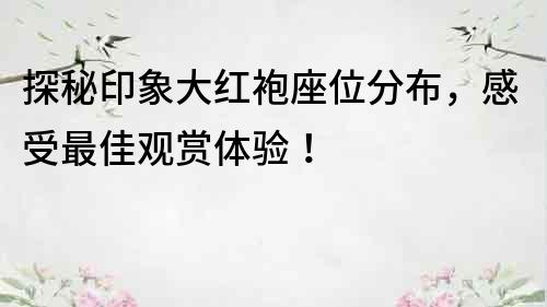 探秘印象大紅袍座位分布，感受最佳觀賞體驗！