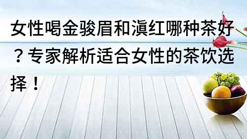 女性喝金駿眉和滇紅哪種茶好？專家解析適合女性的茶飲選擇！