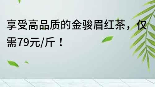 享受高品質的金駿眉紅茶，僅需79元/斤！
