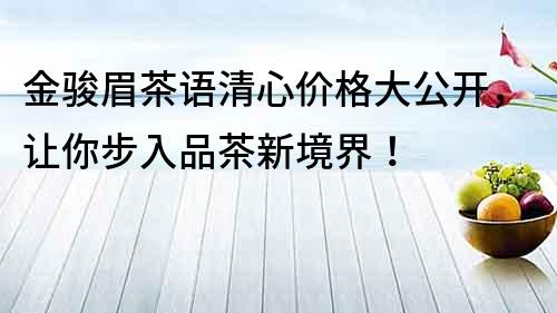 金駿眉茶語清心價格大公開，讓你步入品茶新境界！