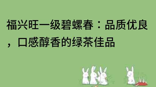 福興旺一級碧螺春：品質優(yōu)良，口感醇香的綠茶佳品