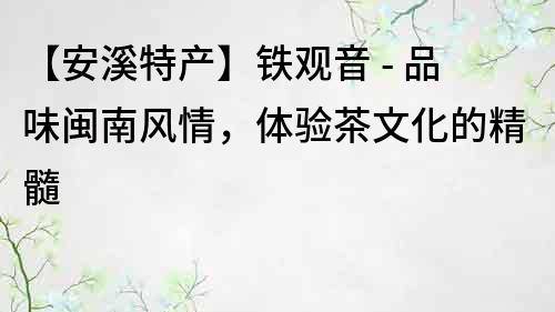【安溪特產】鐵觀音 - 品味閩南風情，體驗茶文化的精髓