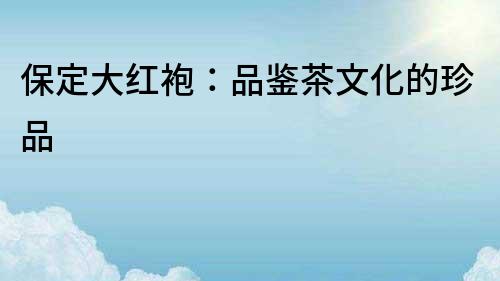 保定大紅袍：品鑒茶文化的珍品