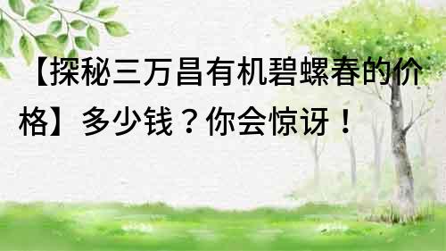 【探秘三萬昌有機碧螺春的價格】多少錢？你會驚訝！