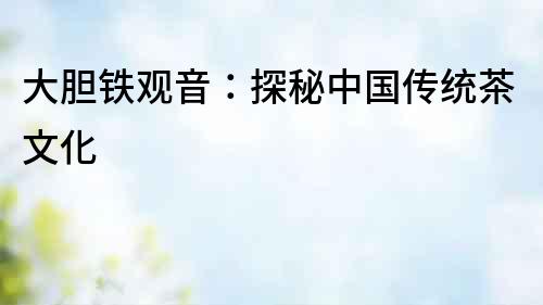 大膽鐵觀音：探秘中國傳統茶文化