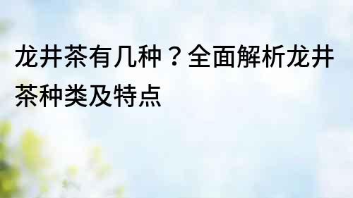 龍井茶有幾種？全面解析龍井茶種類及特點