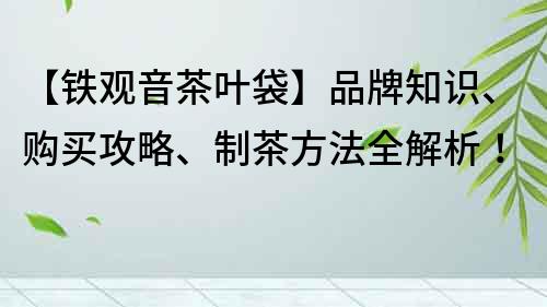 【鐵觀音茶葉袋】品牌知識、購買攻略、制茶方法全解析！