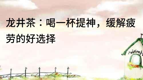 龍井茶：喝一杯提神，緩解疲勞的好選擇