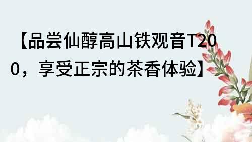 【品嘗仙醇高山鐵觀音T200，享受正宗的茶香體驗】