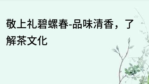 敬上禮碧螺春-品味清香，了解茶文化